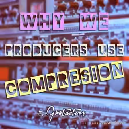 GratuiTous Why Do We Producers Use Audio Compression [TUTORiAL]