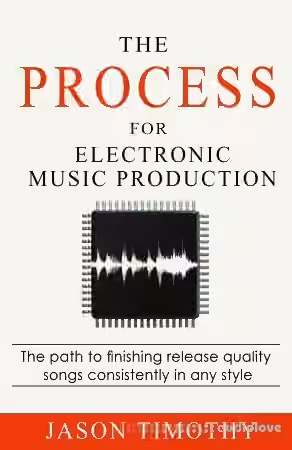 The Process For Electronic Music Production: The path to finishing release quality songs consistently in any style